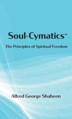 Soul-Cymatics(TM): The Principles of Spiritual Freedom by Shaheen, Alfred George