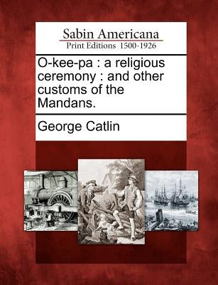 O-Kee-Pa: A Religious Ceremony: And Other Customs of the Mandans. Paperback Gale, Sabin Americana