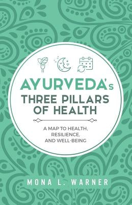 Ayurveda's Three Pillars of Health: A Map to Health, Resilience, and Well-Being by Warner, Mona L.