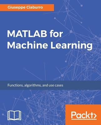 MATLAB for Machine Learning: Practical examples of regression, clustering and neural networks by Ciaburro, Giuseppe