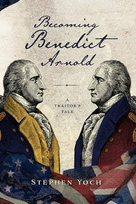 Becoming Benedict Arnold: A Traitor's Tale by Yoch, Stephen E.