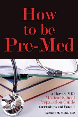 How to Be Pre-Med: A Harvard MD's Medical School Preparation Guide for Students and Parents by Miller, Suzanne M.