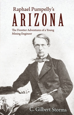 Raphael Pumpelly's Arizona: The Frontier Adventures of a Young Mining Engineer by Storms, C. Gilbert