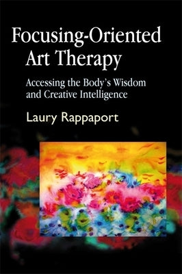 Focusing-Oriented Art Therapy: Accessing the Body's Wisdom and Creative Intelligence by Rappaport, Laury