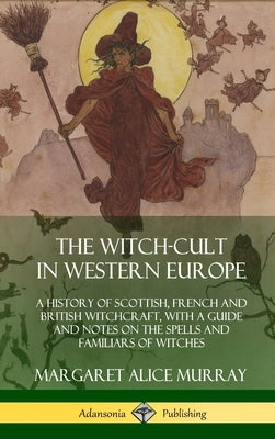 The Witch-cult in Western Europe: A History of Scottish, French and British Witchcraft, with A Guide and Notes on the Spells and Familiars of Witches by Murray, Margaret Alice