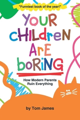 Your Children Are Boring: or How Modern Parents Ruin Everything by James, Tom