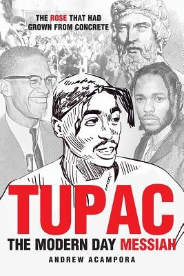 Tupac: The Modern Day Messiah: The Rose that Had Grown from Concrete by Acampora, Andrew