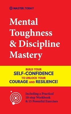 Mental Toughness & Discipline Mastery: Build your Self-Confidence to Unlock your Courage and Resilience! (Including a Pratical 10-step Workbook & 15 P by Today, Master