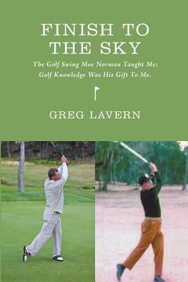 Finish To The Sky: The Golf Swing Moe Norman Taught Me: Golf Knowledge Was His Gift To Me Paperback Greg Lavern