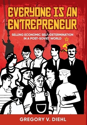 Everyone Is an Entrepreneur: Selling Economic Self-Determination in a Post-Soviet World by Diehl, Gregory V.