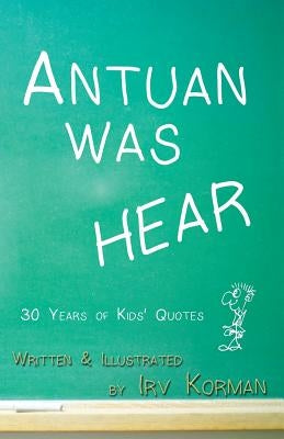 Antuan was HEAR: 30 Years of Kids' Quotes by Korman, Irv