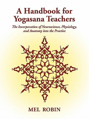 A Handbook for Yogasana Teachers: The Incorporation of Neuroscience, Physiology, and Anatomy into the Practice by Robin, Mel
