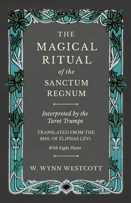 The Magical Ritual of the Sanctum Regnum - Interpreted by the Tarot Trumps - Translated from the Mss. of Éliphas Lévi - With Eight Plates by Westcott, W. Wynn