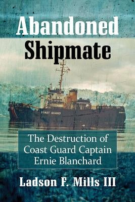 Abandoned Shipmate: The Destruction of Coast Guard Captain Ernie Blanchard by Mills, Ladson F.