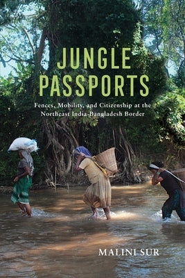 Jungle Passports: Fences, Mobility, and Citizenship at the Northeast India-Bangladesh Border by Sur, Malini