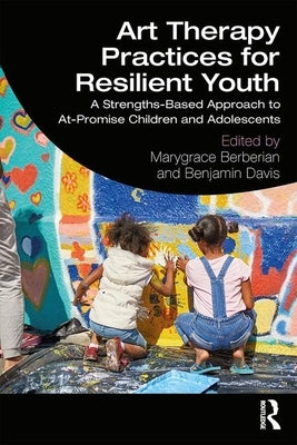 Art Therapy Practices for Resilient Youth: A Strengths-Based Approach to At-Promise Children and Adolescents by Berberian, Marygrace