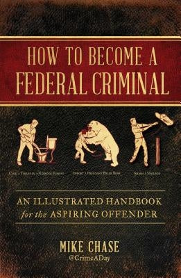 How to Become a Federal Criminal: An Illustrated Handbook for the Aspiring Offender by Chase, Mike