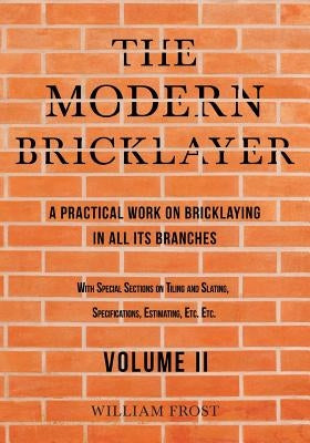 The Modern Bricklayer - A Practical Work on Bricklaying in All Its Branches - Volume II: With Special Sections on Tiling and Slating, Specifications, by Frost, William