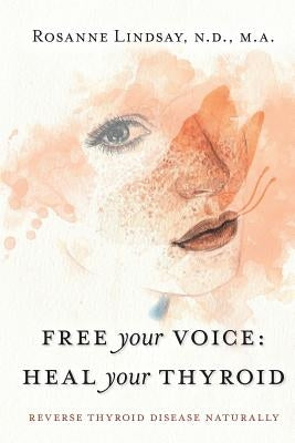 Free Your Voice Heal Your Thyroid: Reverse Thyroid Disease Naturally by Lindsay, Rosanne M.