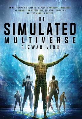The Simulated Multiverse: An MIT Computer Scientist Explores Parallel Universes, the Simulation Hypothesis, Quantum Computing and the Mandela Ef by Virk, Rizwan