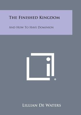 The Finished Kingdom: And How to Have Dominion by de Waters, Lillian