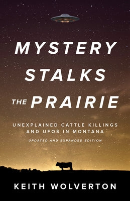 Mystery Stalks the Prairie: Unexplained Cattle Killings and UFOs in Montana by Wolverton, Keith