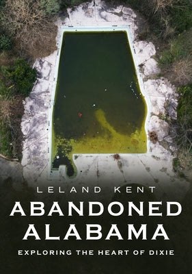 Abandoned Alabama: Exploring the Heart of Dixie by Kent, Leland