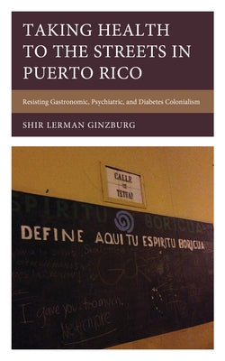 Taking Health to the Streets in Puerto Rico: Resisting Gastronomic, Psychiatric, and Diabetes Colonialism by Lerman Ginzburg, Shir