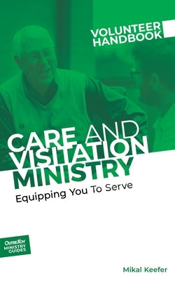 Care and Visitation Ministry Volunteer Handbook: Equipping You to Serve: Equipping You to Serve Outreach, Inc.