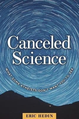 Canceled Science: What Some Atheists Don't Want You to See by Hedin, Eric