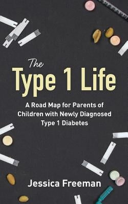 The Type 1 Life: A Road Map for Parents of Children with Newly Diagnosed Type 1 Diabetes by Freeman, Jessica