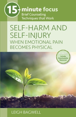 15-Minute Focus: Self-Harm and Self-Injury: When Emotional Pain Becomes Physical: Brief Counseling Techniques That Work by Bagwell, Leigh