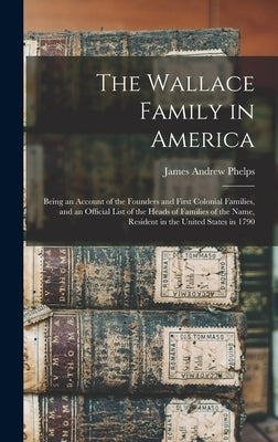 The Wallace Family in America: Being an Account of the Founders and First Colonial Families, and an Official List of the Heads of Families of the Nam by Phelps, James Andrew B. 1835