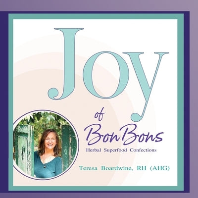 Joy of BonBons: Herbal Superfood Confections by Teresa Boardwine, RH (AHG) by Boardwine, Rh (Ahg) Teresa