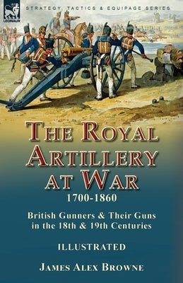 The Royal Artillery at War,1700-1860: British Gunners & Their Guns in the 18th & 19th Centuries Paperback Leonaur Ltd