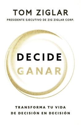 Decide Ganar: Transforma Tu Vida de Decisión En Decisión by Ziglar, Tom