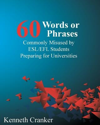 Sixty Words or Phrases Commonly Misused by ESL/EFL Students Preparing for Universities by Cranker, Kenneth