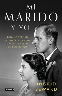 Mi Marido Y Yo: Toda La Verdad del Matrimonio de Isabel II Y Felipe de Edimburgo / My Husband and I: The Inside Story of the Royal Marriage by Seward, Ingrid