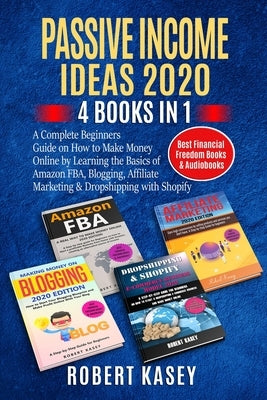 Passive Income Ideas 2020: 4 Books in 1 - A Complete Beginners Guide on How to Make Money Online by Learning the Basics of Amazon FBA, Blogging, by Kasey, Robert