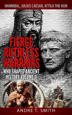 Fierce Ruthless Warriors Who Shaped Ancient History Vol. II: Hannibal, Julius Caesar, Attila The Hun Paperback Createspace Independent Publishing Platform