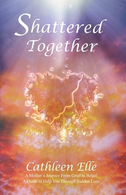 Shattered Together: A Mother's Journey From Grief to Belief. A Guide to Help You Through Sudden Loss by Elle, Cathleen