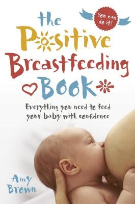 The Positive Breastfeeding Book: Everything You Need to Feed Your Baby with Confidence by Brown, Amy