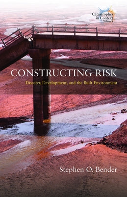 Constructing Risk: Disaster, Development, and the Built Environment by Bender, Stephen O.