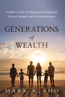 Generations of Wealth: A Father's Guide to Designing an Unshakable Personal, Spiritual, and Professional Legacy by Aho, Mark a.