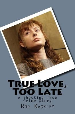 True Love, Too Late: A Shocking True Crime Story by Kackley, Rod