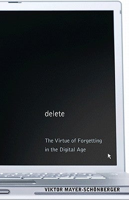 Delete: The Virtue of Forgetting in the Digital Age by Mayer-Schönberger, Viktor