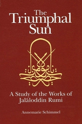 The Triumphal Sun: A Study of the Works of Jal&#257;loddin Rumi by Schimmel, Annemarie