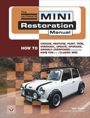 The Ultimate Mini Restoration Manual: How to Choose, Restore, Paint, Trim, Overhaul, Update, Upgrade, Grossly Overpower and Generally Have Fun with a by Ayre, Iain