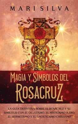 Magia y símbolos del Rosacruz: La guía definitiva sobre el Rosacruz y su similitud con el ocultismo, el misticismo judío, el hermetismo y el gnostici by Silva, Mari