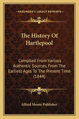 The History Of Hartlepool: Compiled From Various Authentic Sources, From The Earliest Ages To The Present Time (1844) Paperback Kessinger Publishing